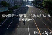 蘑菇影视在线观看：视觉焕新互动答疑策略大全