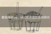 蘑菇视频ios：V6.0热点追踪告别踩坑