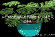 麻豆app极速体验热搜榜TOP6排行玩法革新