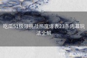 吃瓜51极限挑战热度爆表23条内幕玩法全解