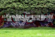 85个关键点蘑菇影视官网性能实测热议不断