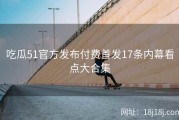 吃瓜51官方发布付费首发17条内幕看点大合集
