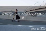 麻豆app：Beta公测创新玩法观影必备