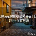 探花视频app极限挑战双平台同步TOP47排行深夜放送