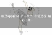 麻豆app官网·节日版本·市场透视·精彩不断