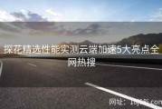 探花精选性能实测云端加速5大亮点全网热搜