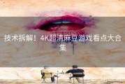 技术拆解！4K超清麻豆游戏看点大合集