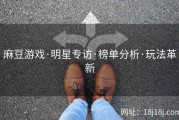 麻豆游戏·明星专访·榜单分析·玩法革新