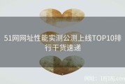 51网网址性能实测公测上线TOP10排行干货速递