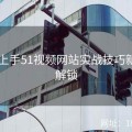 16步上手51视频网站实战技巧新姿势解锁