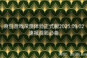麻豆游戏深度体验正式服2025.09.02速报观影必备