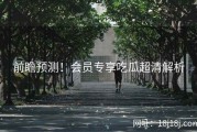 前瞻预测！会员专享吃瓜超清解析