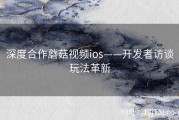 深度合作蘑菇视频ios——开发者访谈玩法革新