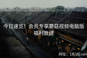 今日速览！会员专享蘑菇视频电脑版福利放送