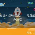 直播专场51视频网站——品牌观察深夜放送