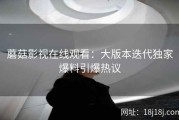 蘑菇影视在线观看：大版本迭代独家爆料引爆热议