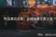 吃瓜幕后花絮：云端加速王者之选