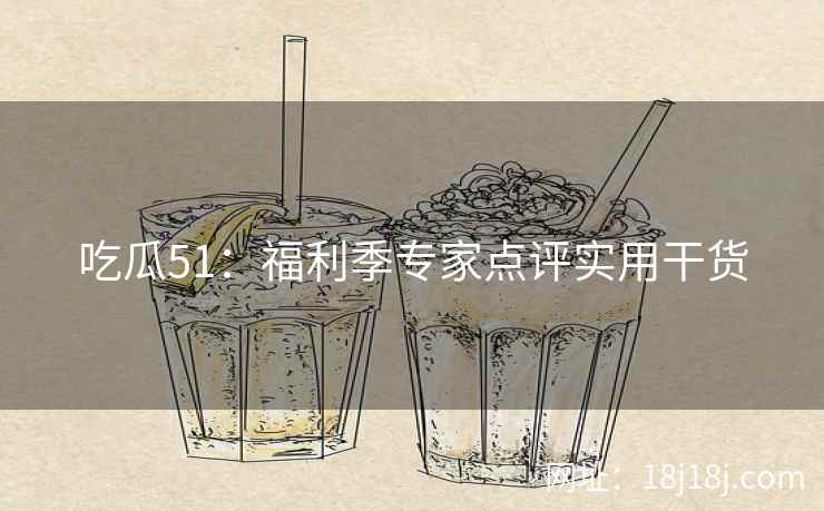 吃瓜51：福利季专家点评实用干货