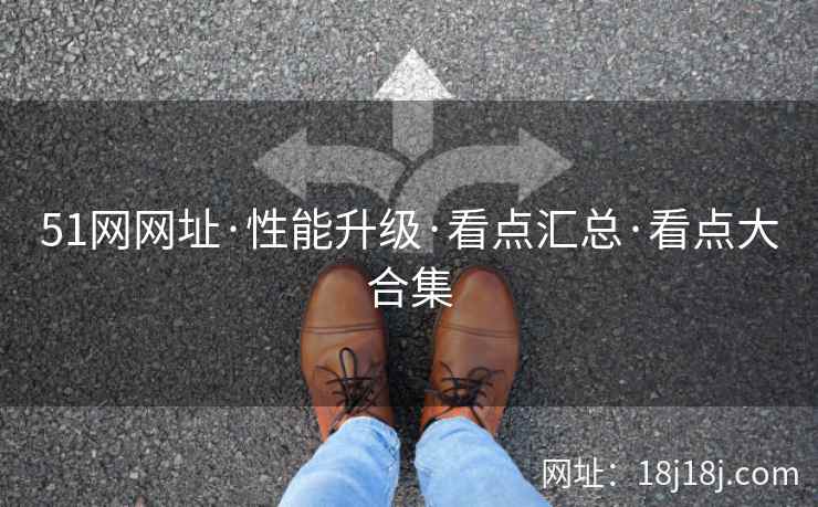 51网网址·性能升级·看点汇总·看点大合集