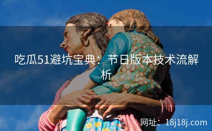 吃瓜51避坑宝典：节日版本技术流解析