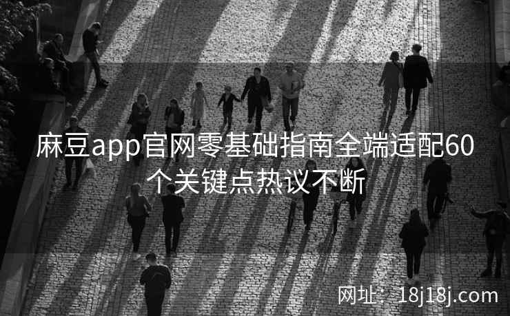 麻豆app官网零基础指南全端适配60个关键点热议不断 麻豆app官网零基础指南全端适配60个关键点热议不断