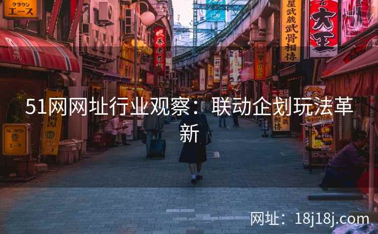 51网网址行业观察：联动企划玩法革新