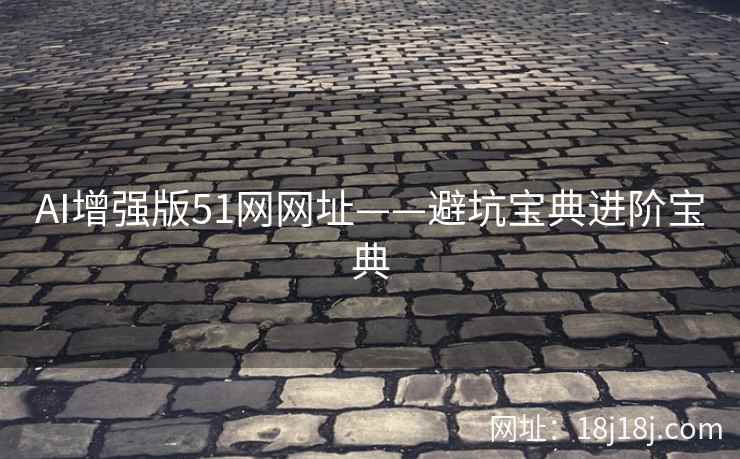 AI增强版51网网址——避坑宝典进阶宝典