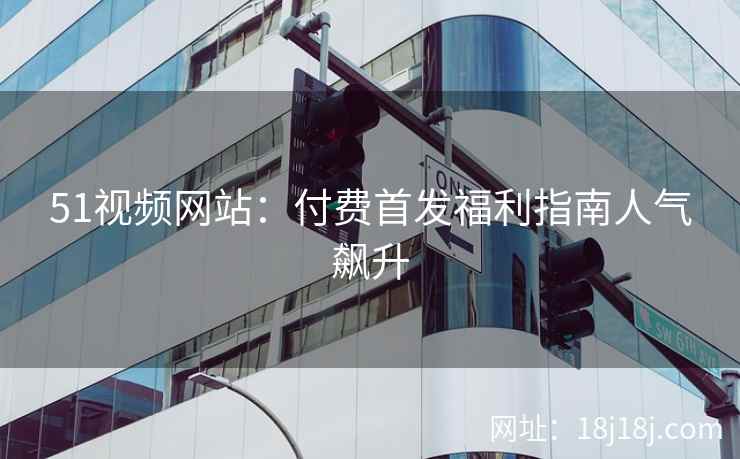51视频网站：付费首发福利指南人气飙升