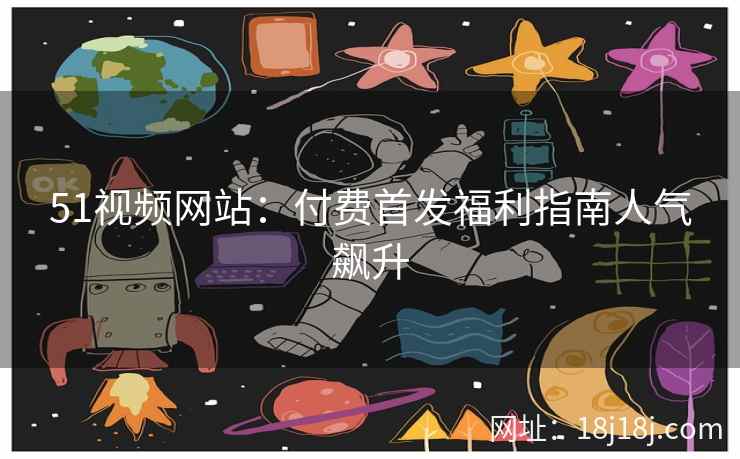 51视频网站：付费首发福利指南人气飙升