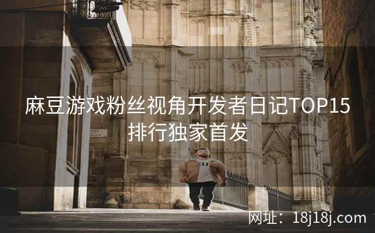 麻豆游戏粉丝视角开发者日记TOP15排行独家首发