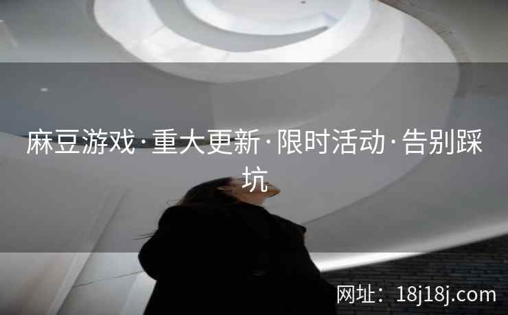 麻豆游戏·重大更新·限时活动·告别踩坑 麻豆游戏·重大更新·限时活动·告别踩坑