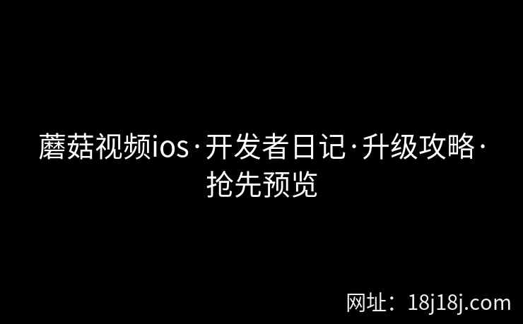 蘑菇视频ios·开发者日记·升级攻略·抢先预览