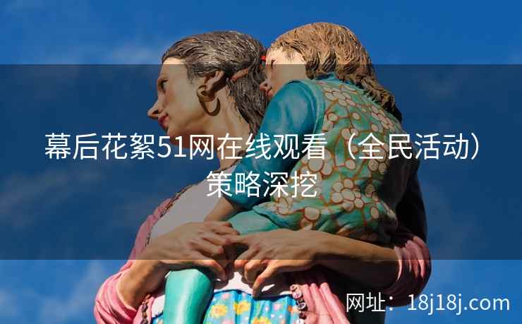 幕后花絮51网在线观看（全民活动）策略深挖