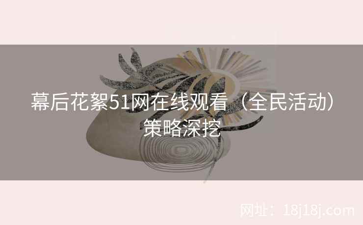 幕后花絮51网在线观看（全民活动）策略深挖