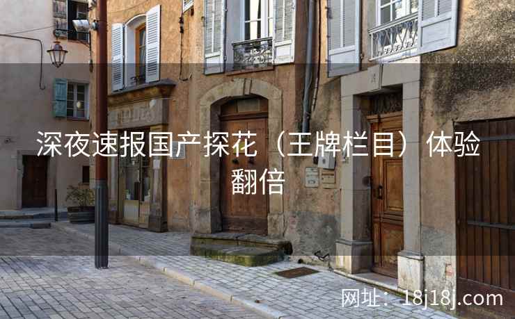 深夜速报国产探花(王牌栏目)体验翻倍 深夜速报国产探花(王牌栏目)体验翻倍