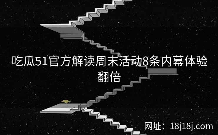 吃瓜51官方解读周末活动8条内幕体验翻倍