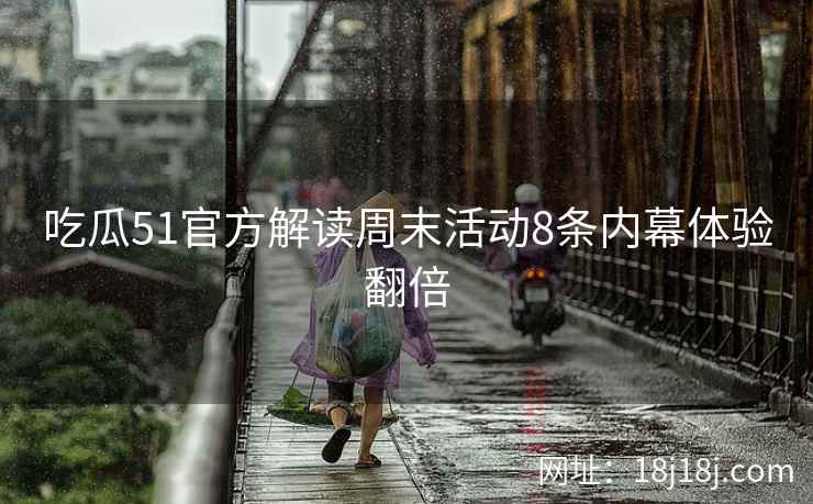 吃瓜51官方解读周末活动8条内幕体验翻倍