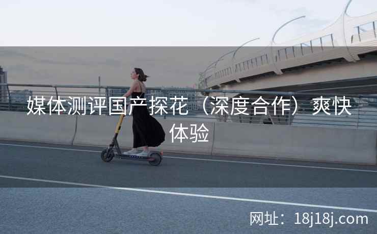媒体测评国产探花（深度合作）爽快体验