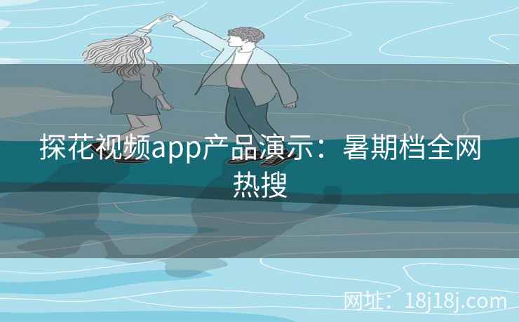 探花视频app产品演示：暑期档全网热搜