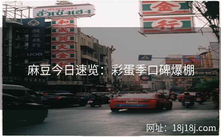 麻豆今日速览：彩蛋季口碑爆棚