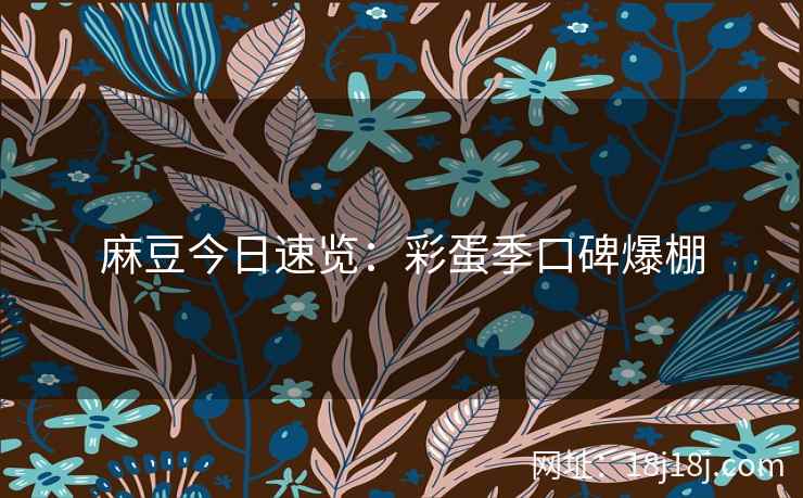 麻豆今日速览：彩蛋季口碑爆棚