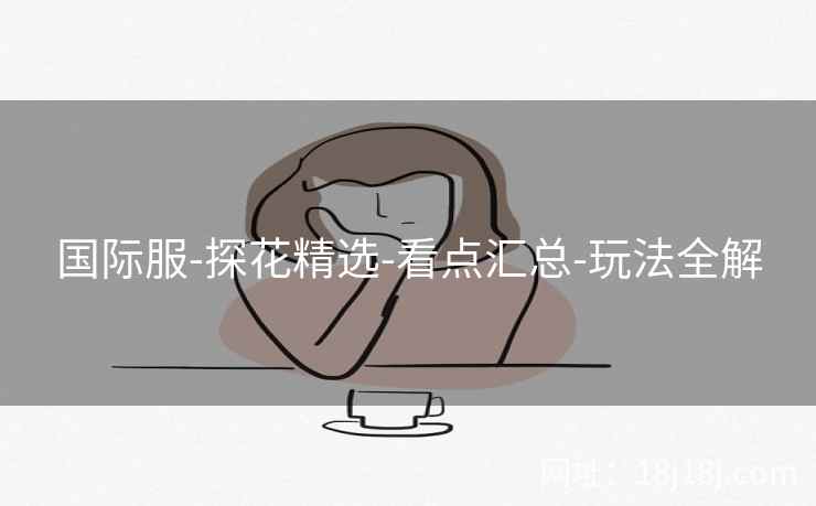 国际服-探花精选-看点汇总-玩法全解