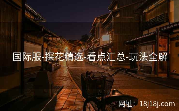 国际服-探花精选-看点汇总-玩法全解