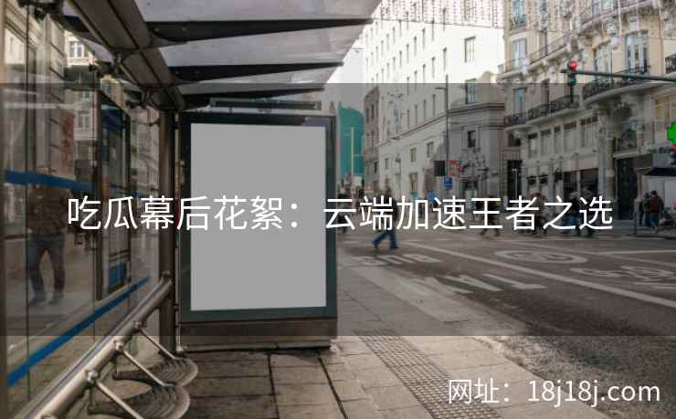 吃瓜幕后花絮：云端加速王者之选