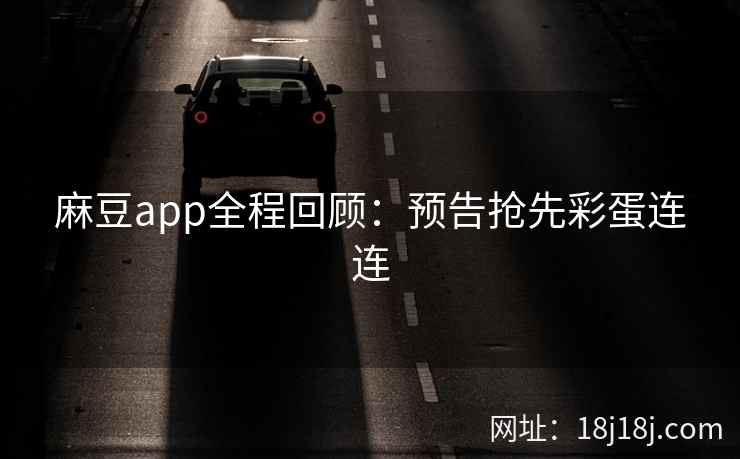 麻豆app全程回顾:预告抢先彩蛋连连 麻豆app全程回顾:预告抢先彩蛋连连