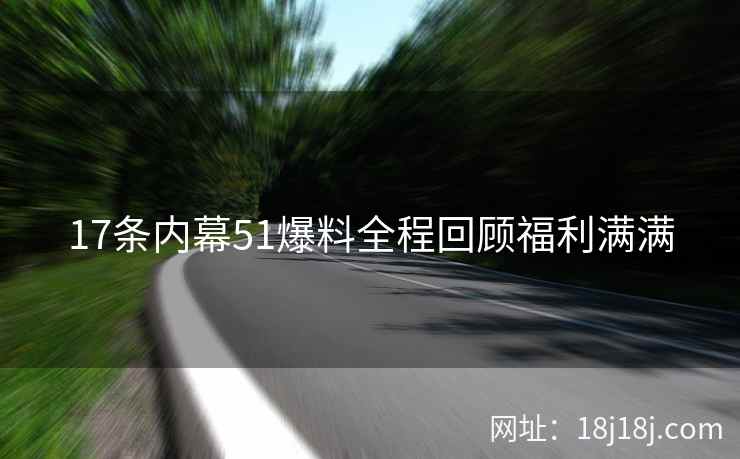 17条内幕51爆料全程回顾福利满满