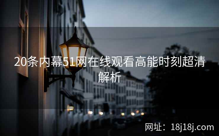 20条内幕51网在线观看高能时刻超清解析