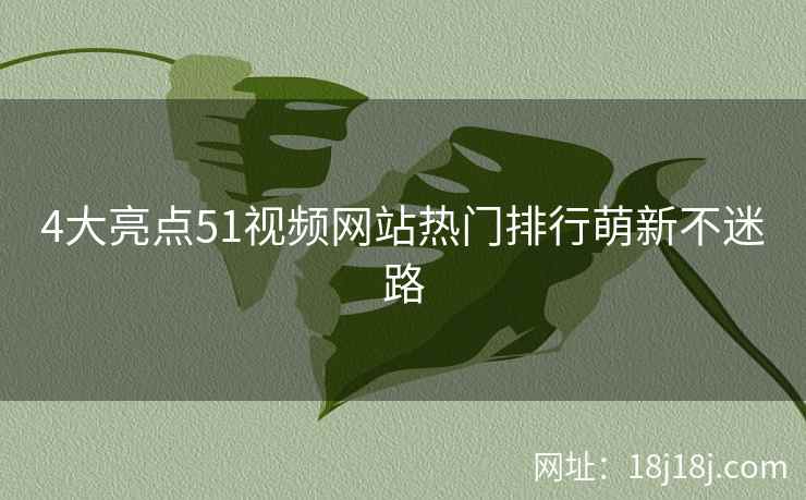 4大亮点51视频网站热门排行萌新不迷路