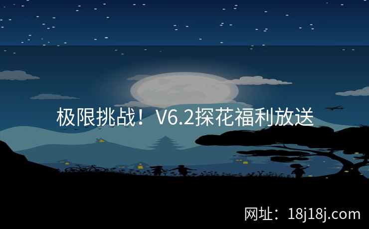 极限挑战！V6.2探花福利放送