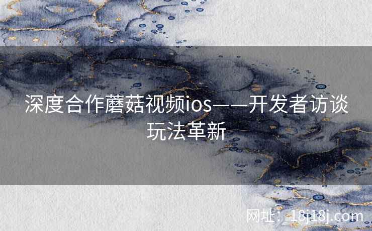 深度合作蘑菇视频ios——开发者访谈玩法革新